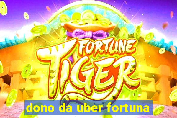 dono da uber fortuna